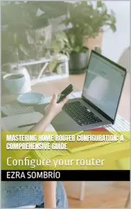 Mastering Home Router Configuration: A Comprehensive Guide