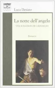 Luca Desiato - La notte dell'angelo, Vita scellerata di Caravaggio (repost)