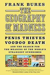 The Geography of Madness: Penis Thieves, Voodoo Death, and the Search for the Meaning of the World's Strangest Syndromes