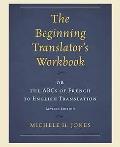 The Beginning Translator's Workbook: Or The Abcs Of French To English Translation: or the ABCs of French to English Translation