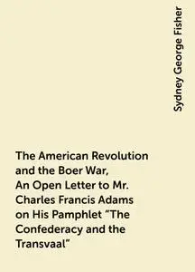 «The American Revolution and the Boer War, An Open Letter to Mr. Charles Francis Adams on His Pamphlet “The Confederacy