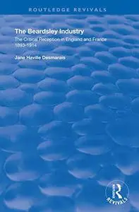 The Beardsley Industry: The Critical Reception in England and France 1893 – 1914 (Routledge Revivals)