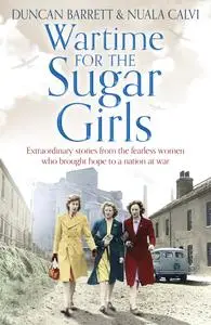 Wartime for the Sugar Girls: Extraordinary True Stories from the Women Who Overcame the Odds to Fuel a Nation at War