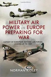 Military Air Power in Europe Preparing for War: A Study of European Nations’ Air Forces Leading up to 1939