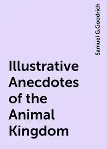 «Illustrative Anecdotes of the Animal Kingdom» by Samuel G.Goodrich