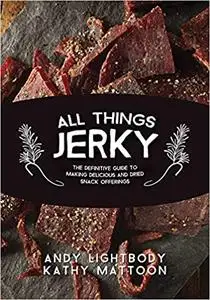 All Things Jerky: The Definitive Guide to Making Delicious Jerky and Dried Snack Offerings