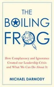 The Boiling Frog How Complacency and Ignorance Created Our Leadership Crisis and What We Can Do A...
