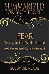 «Fear – Summarized for Busy People: Trump In the White House: Based on the Book by Bob Woodward» by Goldmine Reads