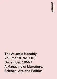«The Atlantic Monthly, Volume 18, No. 110, December, 1866 / A Magazine of Literature, Science, Art, and Politics» by Var
