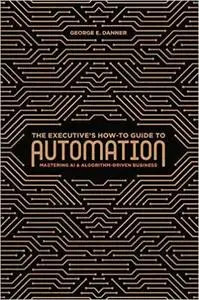 The Executive's How-To Guide to Automation: Mastering AI and Algorithm-Driven Business