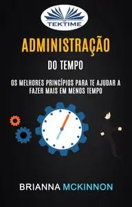 «Administração Do Tempo: Os Melhores Princípios Para Te Ajudar A Fazer Mais Em Menos Tempo» by Brianna McKinnon