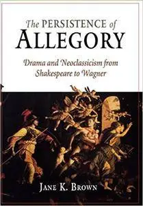 The Persistence of Allegory: Drama and Neoclassicism from Shakespeare to Wagner