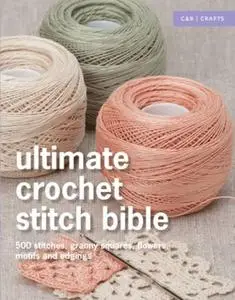 Ultimate Crochet Stitch Bible: 500 Stitches, Granny Squares, Flowers, Motifs and Edgings (Repost)