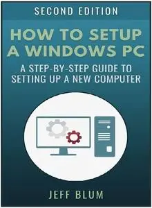 How to Setup a Windows PC: A Step-by-Step Guide to Setting Up and Configuring a New Computer Second Edition