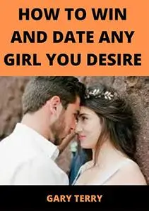 HOW TO WIN AND DATE ANY GIRL YOU DESIRE