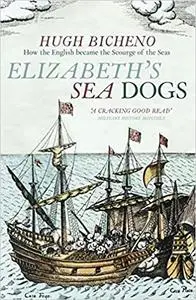 Elizabeth's Sea Dogs: How the English Became the Scourge of the Seas