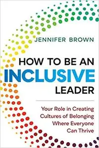 How to Be an Inclusive Leader: Your Role in Creating Cultures of Belonging Where Everyone Can Thrive