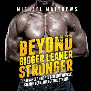 Beyond Bigger Leaner Stronger: The Advanced Guide to Building Muscle, Staying Lean, and Getting Strong [Audiobook]