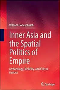 Inner Asia and the Spatial Politics of Empire: Archaeology, Mobility, and Culture Contact