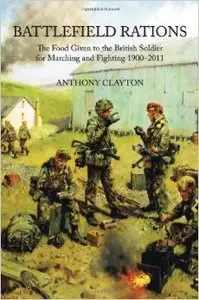 Battlefield Rations. The Food Given to the British Soldier for Marching and Fighting 1900-2011