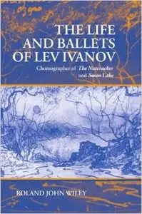The Life and Ballets of Lev Ivanov: Choreographer of The Nutcracker and Swan Lake by Roland John Wiley