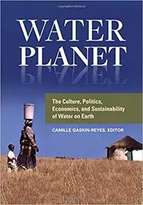 Water Planet: The Culture, Politics, Economics, and Sustainability of Water on Earth