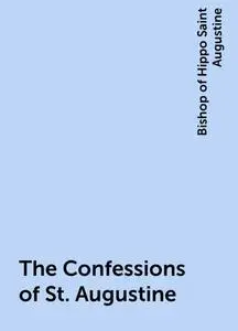 «The Confessions of St. Augustine» by Bishop of Hippo Saint Augustine