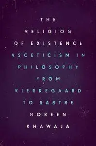 The Religion of Existence: Asceticism in Philosophy from Kierkegaard to Sartre