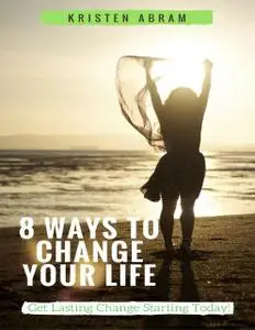 «8 Ways to Change Your Life: Get Lasting Change Starting Today» by Abram Kristen