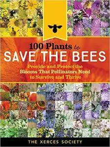 100 Plants to Save the Bees: Provide and Protect the Blooms That Pollinators Need to Survive and Thrive