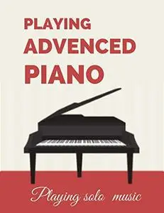 Playing Advanced Piano: Playing solo music for All Occasions