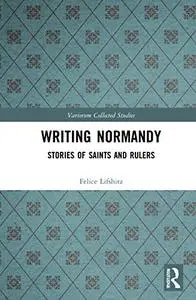 Writing Normandy: Stories of Saints and Rulers (Variorum Collected Studies)