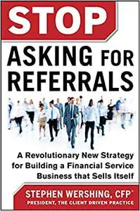 Stop Asking for Referrals: A Revolutionary New Strategy for Building a Financial Service Business that Sells Itself