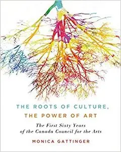 The Roots of Culture, the Power of Art: The First Sixty Years of the Canada Council for the Arts Ed 2