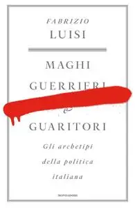 Fabrizio Luisi - Maghi, guerrieri e guaritori. Gli archetipi della politica italiana