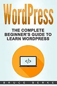 WordPress: The Complete Beginner’s Guide To Learn Wordpress (WordPress Guide)