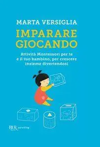 Marta Versiglia - Imparare giocando. Attività Montessori per te e il tuo bambino, per crescere insieme divertendosi