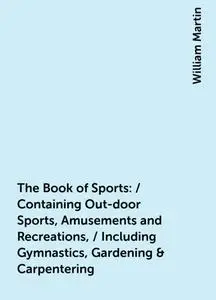 «The Book of Sports: / Containing Out-door Sports, Amusements and Recreations, / Including Gymnastics, Gardening & Carpe