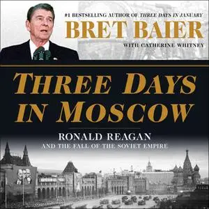 «Three Days in Moscow: Ronald Reagan and the Fall of the Soviet Empire» by Bret Baier, Catherine Whitney
