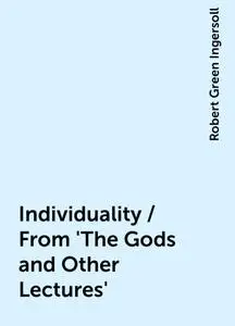 «Individuality / From 'The Gods and Other Lectures'» by Robert Green Ingersoll