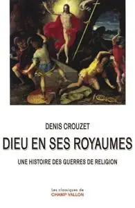 Denis Crouzet, "Dieu en ses royaumes : Une histoire des guerres de religion"