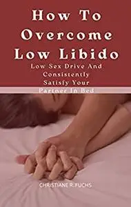 How to overcome Low Libido, Low Sex Drive and consistently satisfy Your Partner in Bed