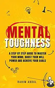 Mental Toughness: A Step by Step Guide to Master Your Mind, Boost Your Will Power and Achieve Your Goals