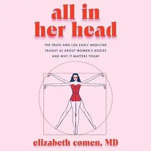 All in Her Head: The Truth and Lies Early Medicine Taught Us About Women’s Bodies and Why It Matters Today [Audiobook]