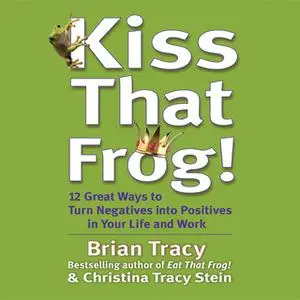 «Kiss That Frog: 21 Ways to Turn Negatives into Positives» by Brian Tracy,Christina Tracy Stein