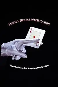 Magic Tricks with Cards: Easy-To-Learn But Amazing Magic Tricks: Good Magic Tricks With Cards