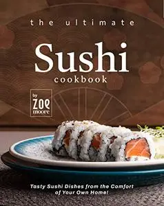 The Ultimate Sushi Cookbook: Tasty Sushi Dishes from the Comfort of Your Own Home!