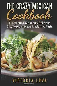 The Crazy Mexican Cookbook: 31 Famous, Dreamingly Delicious Easy Mexican Meals Made In A Flash