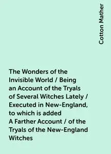 «The Wonders of the Invisible World / Being an Account of the Tryals of Several Witches Lately / Executed in New-England