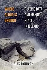 Where Cloud Is Ground: Placing Data and Making Place in Iceland (Volume 11)